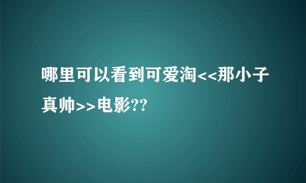 哪里可以看到可爱淘<<那小子真帅>>电影??