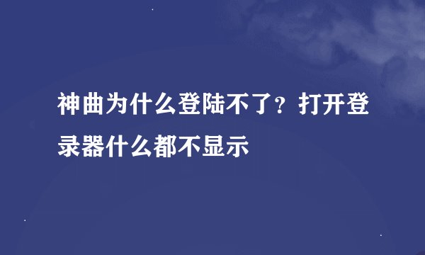 神曲为什么登陆不了？打开登录器什么都不显示
