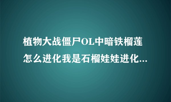 植物大战僵尸OL中暗铁榴莲怎么进化我是石榴娃娃进化的说石榴的！！！