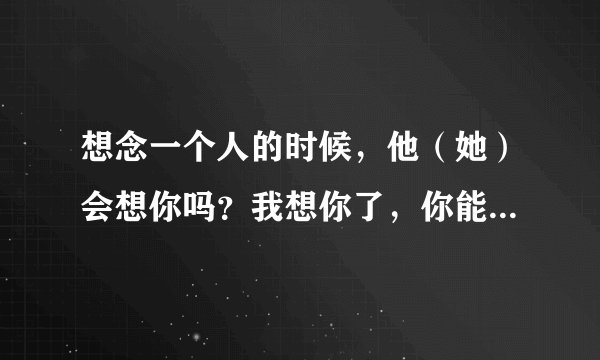 想念一个人的时候，他（她）会想你吗？我想你了，你能感觉到吗？