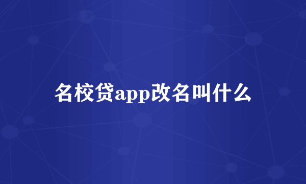 名校贷app改名叫什么
