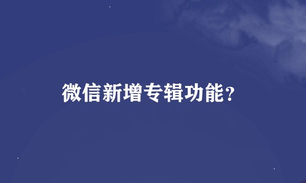 微信新增专辑功能？
