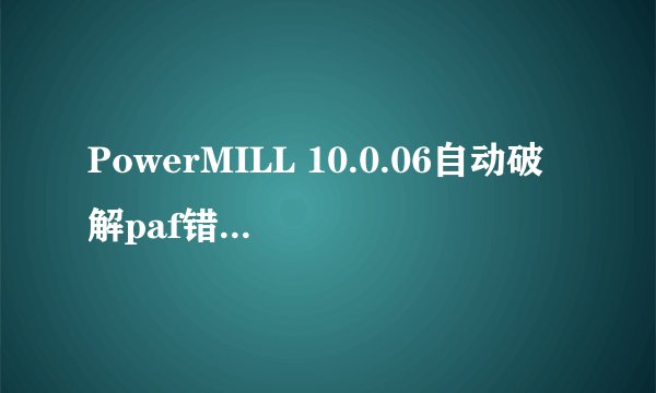 PowerMILL 10.0.06自动破解paf错误 求高手指点