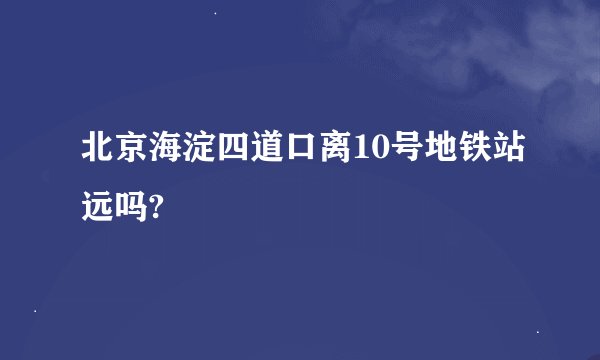 北京海淀四道口离10号地铁站远吗?