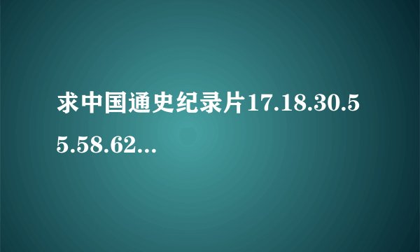 求中国通史纪录片17.18.30.55.58.62.76.89集百度网盘链接，谢谢