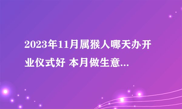 2023年11月属猴人哪天办开业仪式好 本月做生意吉日查询？