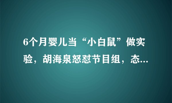 6个月婴儿当“小白鼠”做实验，胡海泉怒怼节目组，态度强硬-