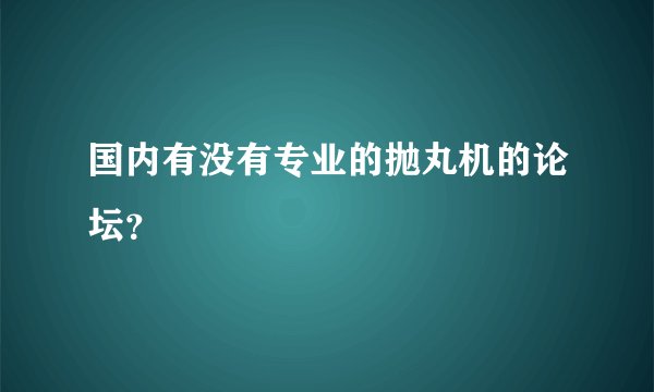 国内有没有专业的抛丸机的论坛？