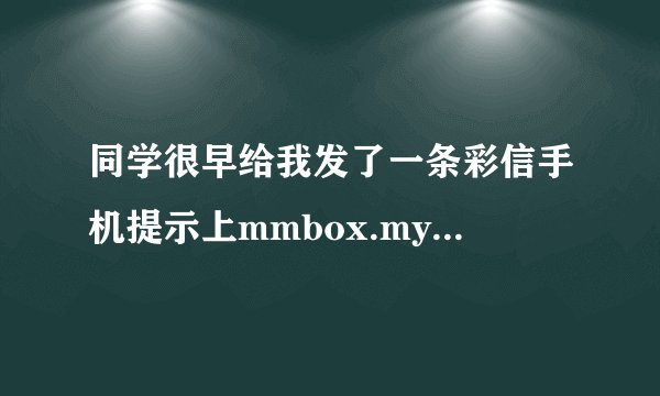 同学很早给我发了一条彩信手机提示上mmbox.mynui.com.cn看不知道怎么往开打，联通号NOKIA5200
