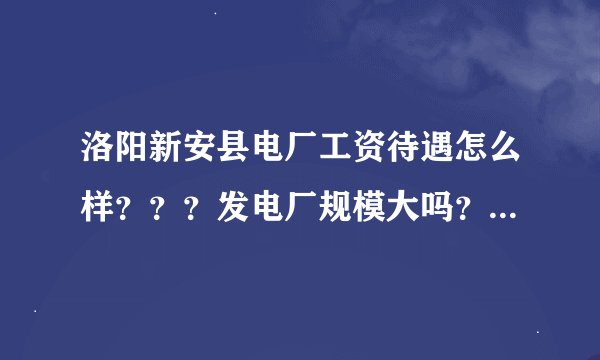 洛阳新安县电厂工资待遇怎么样？？？发电厂规模大吗？装机容量是多少？内部供电还是向外输送？