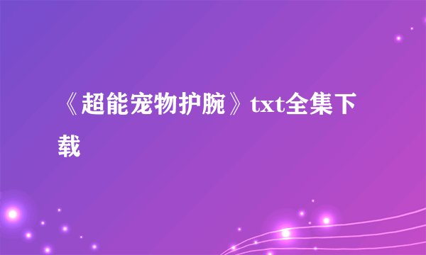 《超能宠物护腕》txt全集下载
