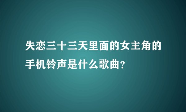 失恋三十三天里面的女主角的手机铃声是什么歌曲？