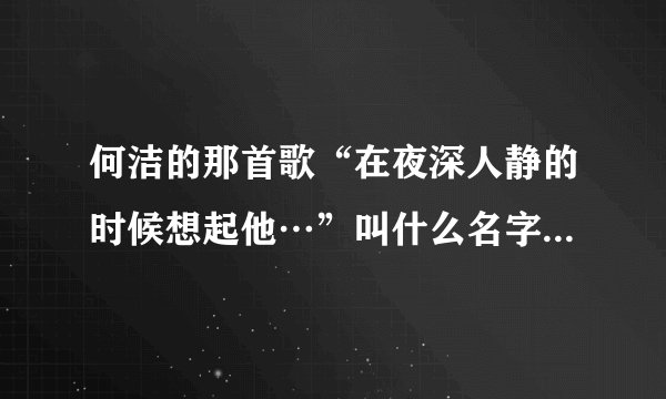 何洁的那首歌“在夜深人静的时候想起他…”叫什么名字？求歌词