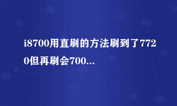 i8700用直刷的方法刷到了7720但再刷会7004的时候总是出错，谁能够解决下啊，谢谢各位了