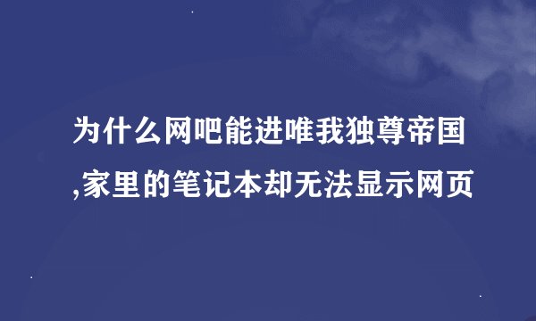 为什么网吧能进唯我独尊帝国,家里的笔记本却无法显示网页