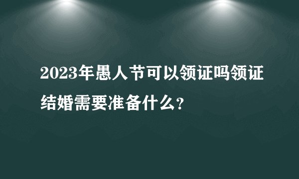 2023年愚人节可以领证吗领证结婚需要准备什么？