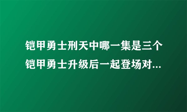 铠甲勇士刑天中哪一集是三个铠甲勇士升级后一起登场对付修罗铠甲