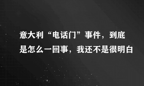意大利“电话门”事件，到底是怎么一回事，我还不是很明白