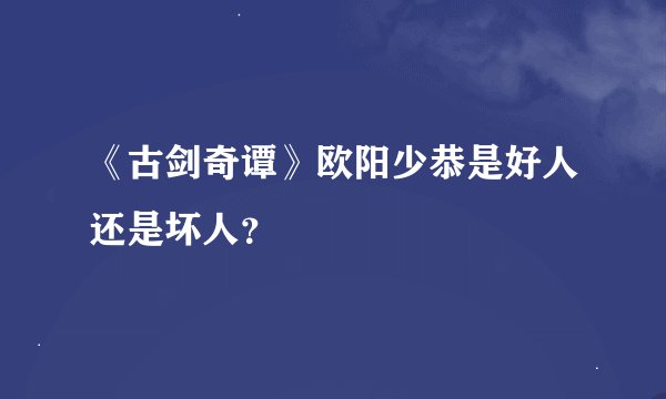 《古剑奇谭》欧阳少恭是好人还是坏人？