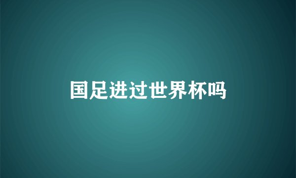 国足进过世界杯吗