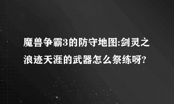 魔兽争霸3的防守地图:剑灵之浪迹天涯的武器怎么祭练呀?