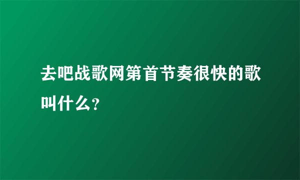 去吧战歌网第首节奏很快的歌叫什么？