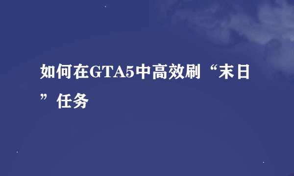 如何在GTA5中高效刷“末日”任务