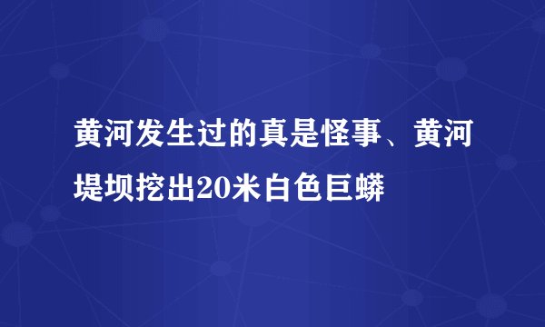 黄河发生过的真是怪事、黄河堤坝挖出20米白色巨蟒