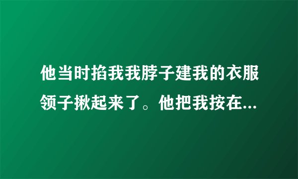 他当时掐我我脖子建我的衣服领子揪起来了。他把我按在地上的时候，我双手被他按住了，我挣扎不起来了？