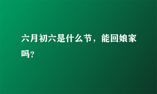 六月初六是什么节，能回娘家吗？