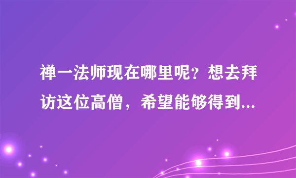 禅一法师现在哪里呢？想去拜访这位高僧，希望能够得到有缘人的帮助，阿弥陀佛!