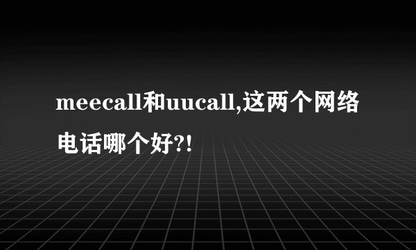 meecall和uucall,这两个网络电话哪个好?!