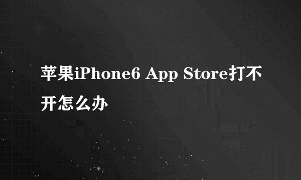 苹果iPhone6 App Store打不开怎么办