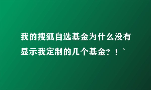我的搜狐自选基金为什么没有显示我定制的几个基金？！`