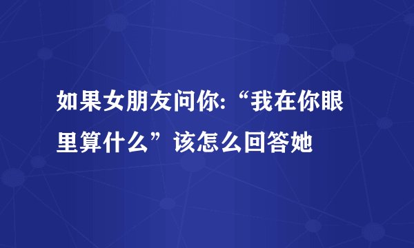 如果女朋友问你:“我在你眼里算什么”该怎么回答她