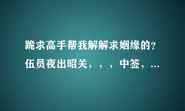 跪求高手帮我解解求姻缘的？伍员夜出昭关，，，中签，，，恰如抱虎过高山，战战竞竞胆碎寒，不觉忽然从好