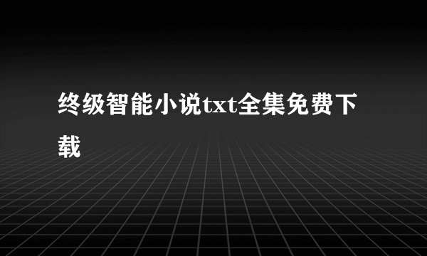 终级智能小说txt全集免费下载