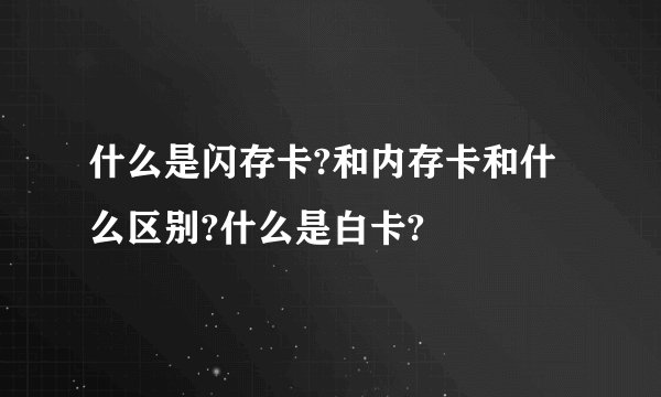 什么是闪存卡?和内存卡和什么区别?什么是白卡?