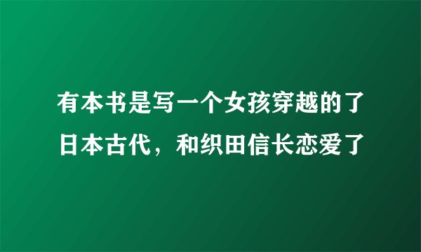 有本书是写一个女孩穿越的了日本古代，和织田信长恋爱了