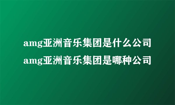 amg亚洲音乐集团是什么公司amg亚洲音乐集团是哪种公司