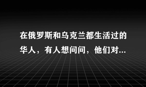 在俄罗斯和乌克兰都生活过的华人，有人想问问，他们对你们的态度都好吗？适合旅游吗？