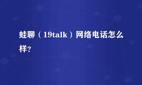 蛙聊（19talk）网络电话怎么样？