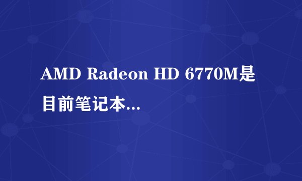 AMD Radeon HD 6770M是目前笔记本最强的A卡么