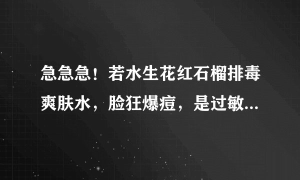 急急急！若水生花红石榴排毒爽肤水，脸狂爆痘，是过敏还是像卖家所谓的是肌肤排毒现象？
