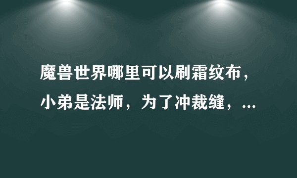魔兽世界哪里可以刷霜纹布，小弟是法师，为了冲裁缝，哪个骨灰级的玩家可以指导小弟下