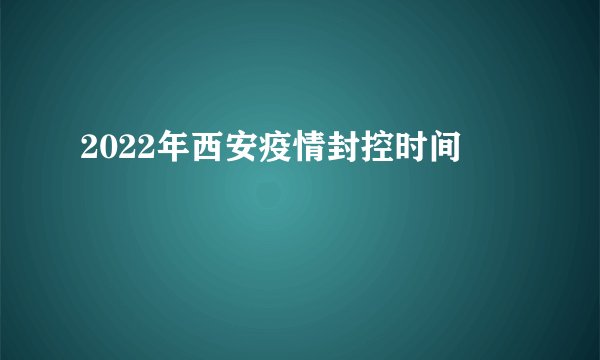 2022年西安疫情封控时间