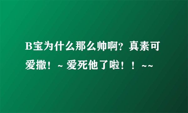 B宝为什么那么帅啊？真素可爱撒！~ 爱死他了啦！！~~