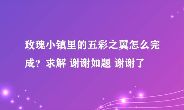 玫瑰小镇里的五彩之翼怎么完成？求解 谢谢如题 谢谢了