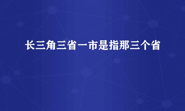 长三角三省一市是指那三个省