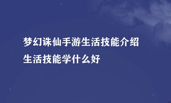 梦幻诛仙手游生活技能介绍 生活技能学什么好